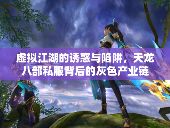虚拟江湖的诱惑与陷阱，天龙八部私服背后的灰色产业链