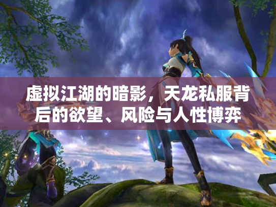 虚拟江湖的暗影，天龙私服背后的欲望、风险与人性博弈