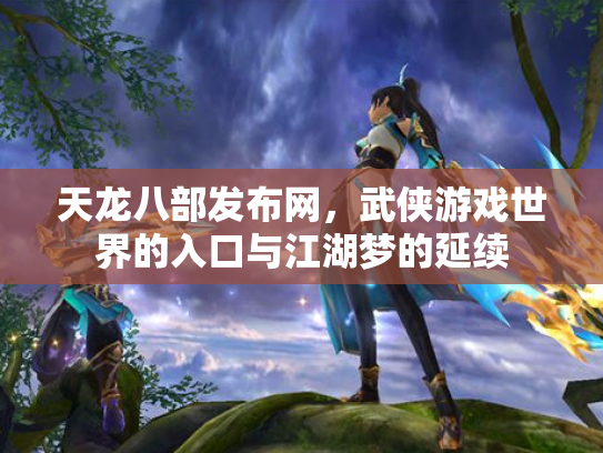 天龙八部发布网，武侠游戏世界的入口与江湖梦的延续
