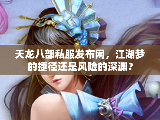天龙八部私服发布网，江湖梦的捷径还是风险的深渊？
