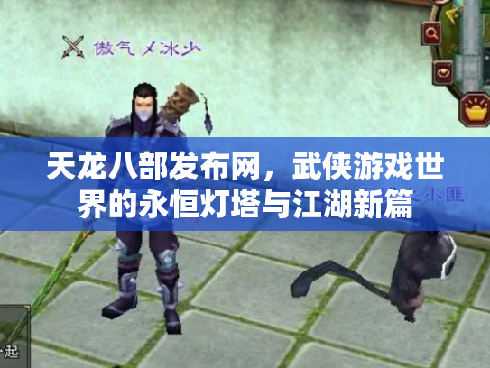 天龙八部发布网，武侠游戏世界的永恒灯塔与江湖新篇