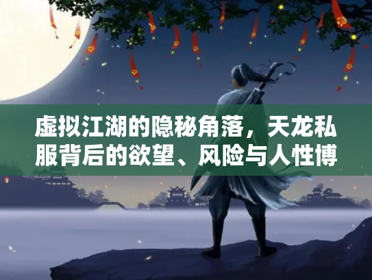 虚拟江湖的隐秘角落，天龙私服背后的欲望、风险与人性博弈