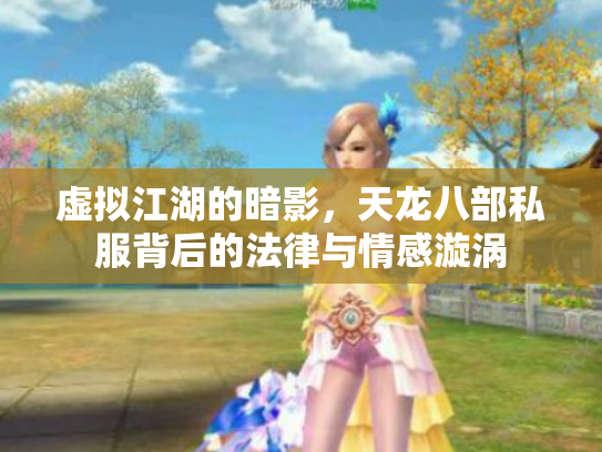 虚拟江湖的暗影，天龙八部私服背后的法律与情感漩涡