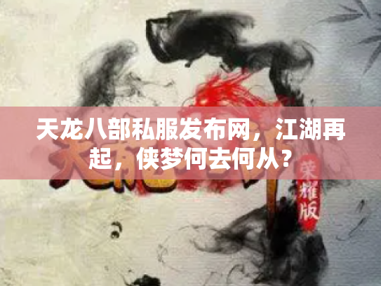 天龙八部私服发布网，江湖再起，侠梦何去何从？