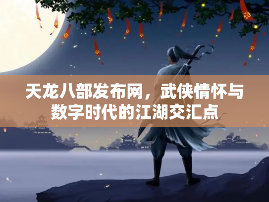 天龙八部发布网，武侠情怀与数字时代的江湖交汇点
