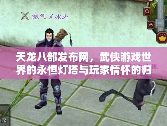 天龙八部发布网，武侠游戏世界的永恒灯塔与玩家情怀的归宿