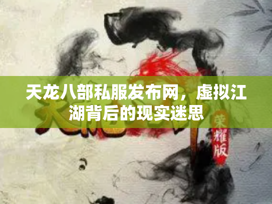 天龙八部私服发布网，虚拟江湖背后的现实迷思