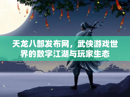 天龙八部发布网，武侠游戏世界的数字江湖与玩家生态