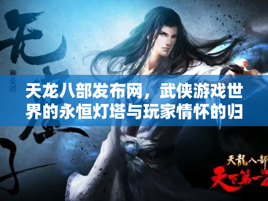 天龙八部发布网，武侠游戏世界的永恒灯塔与玩家情怀的归宿
