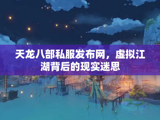 天龙八部私服发布网，虚拟江湖背后的现实迷思