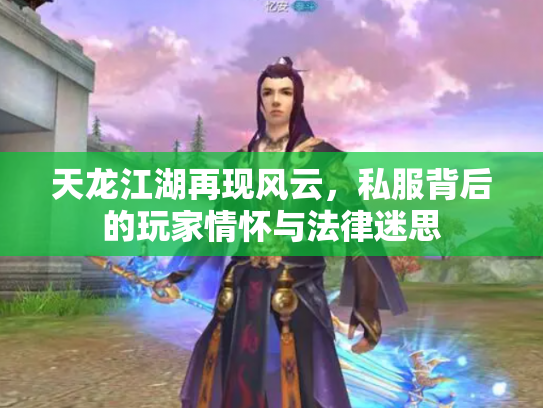 天龙江湖再现风云，私服背后的玩家情怀与法律迷思