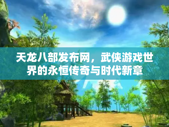 天龙八部发布网，武侠游戏世界的永恒传奇与时代新章