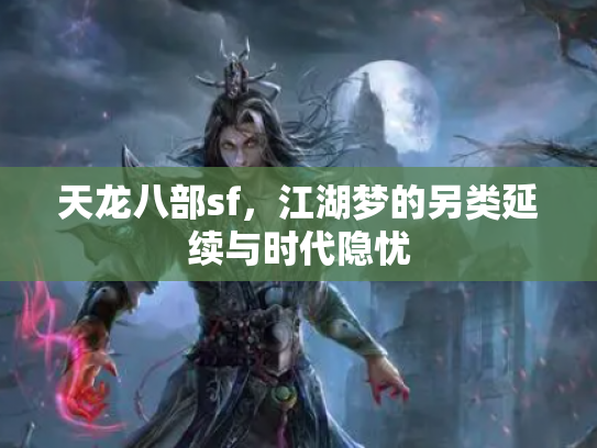 天龙八部sf，江湖梦的另类延续与时代隐忧