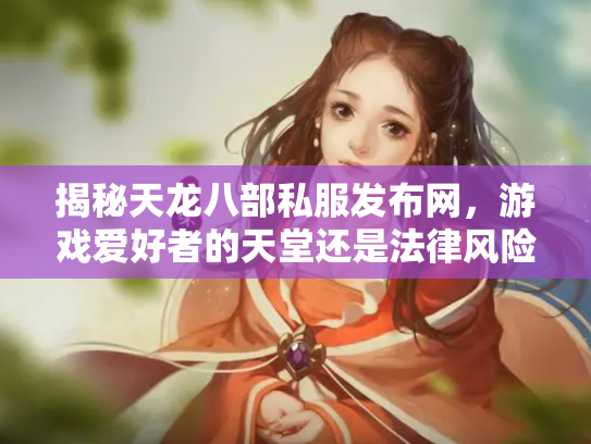 揭秘天龙八部私服发布网，游戏爱好者的天堂还是法律风险区？