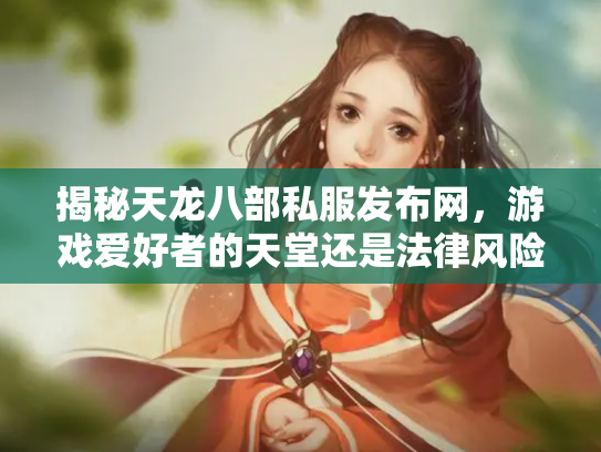 揭秘天龙八部私服发布网，游戏爱好者的天堂还是法律风险区？