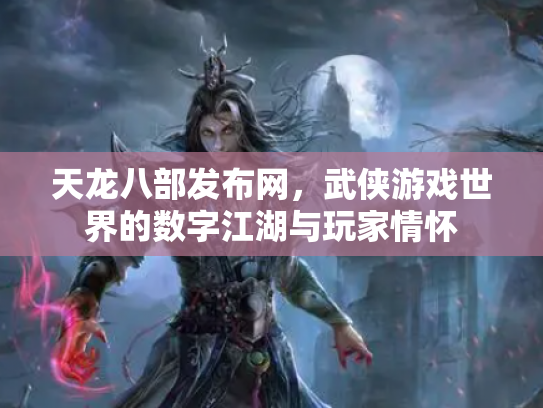 天龙八部发布网,武侠游戏世界的数字江湖与玩家情怀 天龙八部发布网,武侠游戏世界的数字江湖与玩家情怀