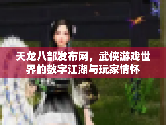 天龙八部发布网，武侠游戏世界的数字江湖与玩家情怀