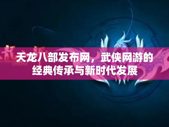 天龙八部发布网，武侠网游的经典传承与新时代发展
