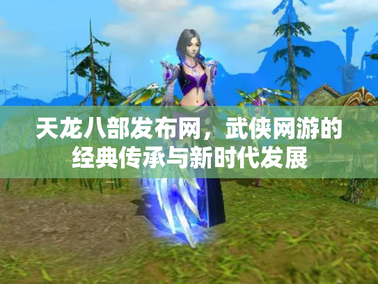 天龙八部发布网，武侠网游的经典传承与新时代发展