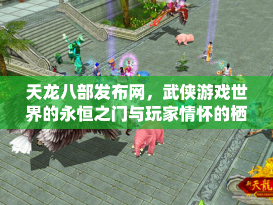 天龙八部发布网，武侠游戏世界的永恒之门与玩家情怀的栖息地