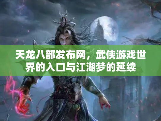 天龙八部发布网，武侠游戏世界的入口与江湖梦的延续
