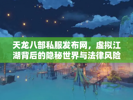 天龙八部私服发布网，虚拟江湖背后的隐秘世界与法律风险