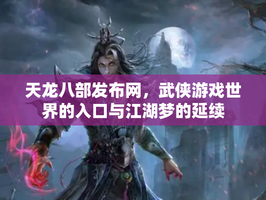 天龙八部发布网，武侠游戏世界的入口与江湖梦的延续