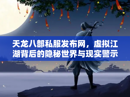 天龙八部私服发布网，虚拟江湖背后的隐秘世界与现实警示