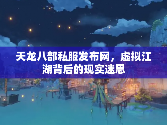 天龙八部私服发布网，虚拟江湖背后的现实迷思