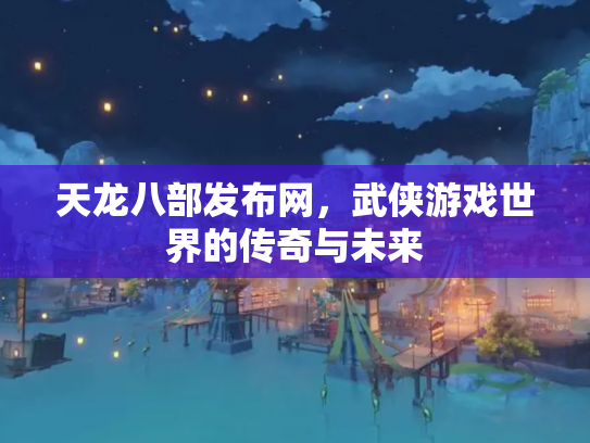 天龙八部发布网，武侠游戏世界的传奇与未来