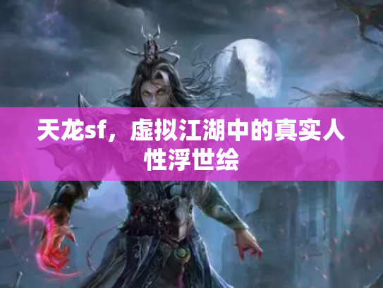 天龙sf,虚拟江湖中的真实人性浮世绘 天龙sf,虚拟江湖中的真实人性浮世绘