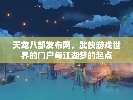 天龙八部发布网，武侠游戏世界的门户与江湖梦的起点