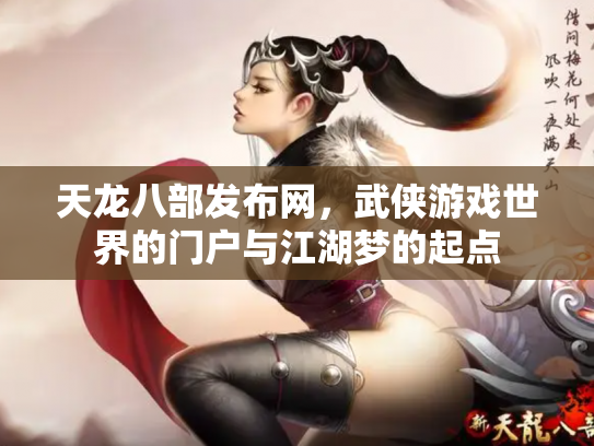 天龙八部发布网，武侠游戏世界的门户与江湖梦的起点