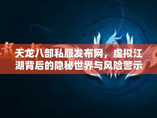 天龙八部私服发布网，虚拟江湖背后的隐秘世界与风险警示