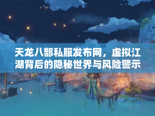 天龙八部私服发布网，虚拟江湖背后的隐秘世界与风险警示