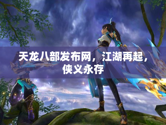 天龙八部发布网，江湖再起，侠义永存
