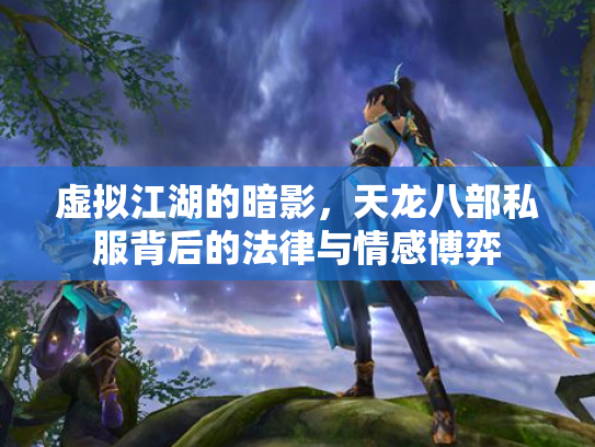虚拟江湖的暗影，天龙八部私服背后的法律与情感博弈