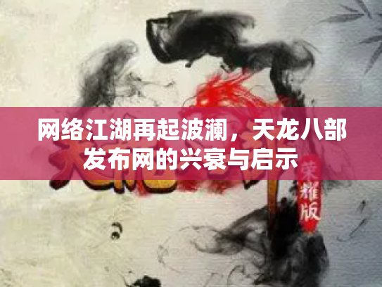 网络江湖再起波澜，天龙八部发布网的兴衰与启示