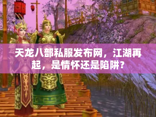 天龙八部私服发布网，江湖再起，是情怀还是陷阱？