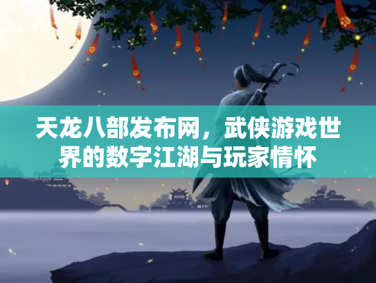 天龙八部发布网，武侠游戏世界的数字江湖与玩家情怀