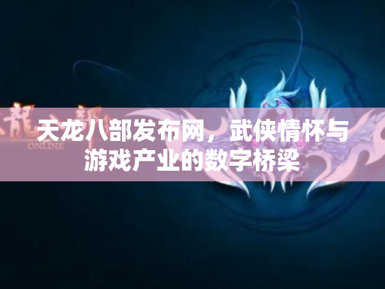 天龙八部发布网，武侠情怀与游戏产业的数字桥梁