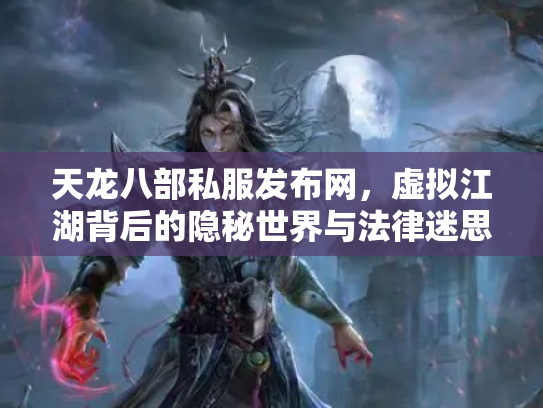天龙八部私服发布网，虚拟江湖背后的隐秘世界与法律迷思