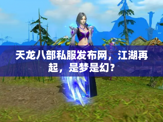 天龙八部私服发布网，江湖再起，是梦是幻？