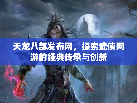 天龙八部发布网，探索武侠网游的经典传承与创新