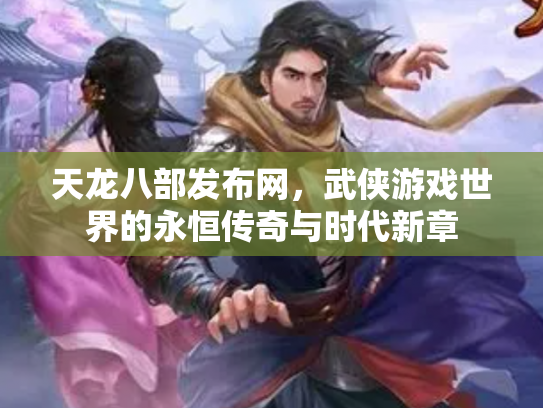 天龙八部发布网，武侠游戏世界的永恒传奇与时代新章