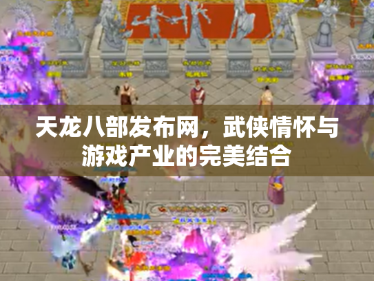 天龙八部发布网，武侠情怀与游戏产业的完美结合