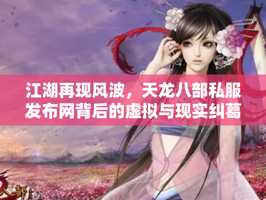 江湖再现风波，天龙八部私服发布网背后的虚拟与现实纠葛