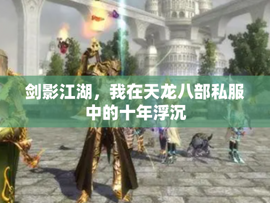 剑影江湖，我在天龙八部私服中的十年浮沉