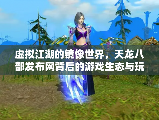 虚拟江湖的镜像世界，天龙八部发布网背后的游戏生态与玩家命运