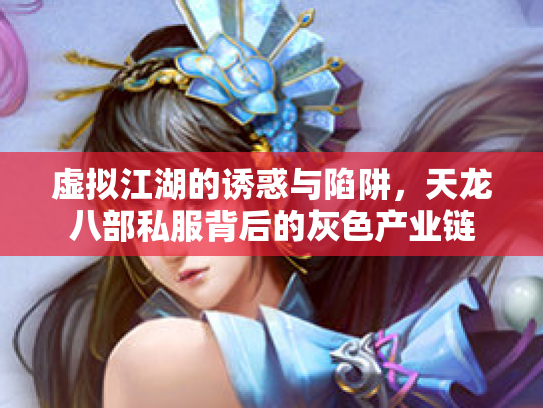 虚拟江湖的诱惑与陷阱，天龙八部私服背后的灰色产业链